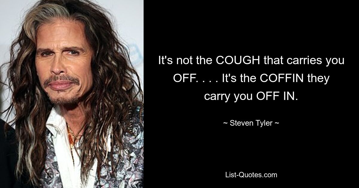 It's not the COUGH that carries you OFF. . . . It's the COFFIN they carry you OFF IN. — © Steven Tyler