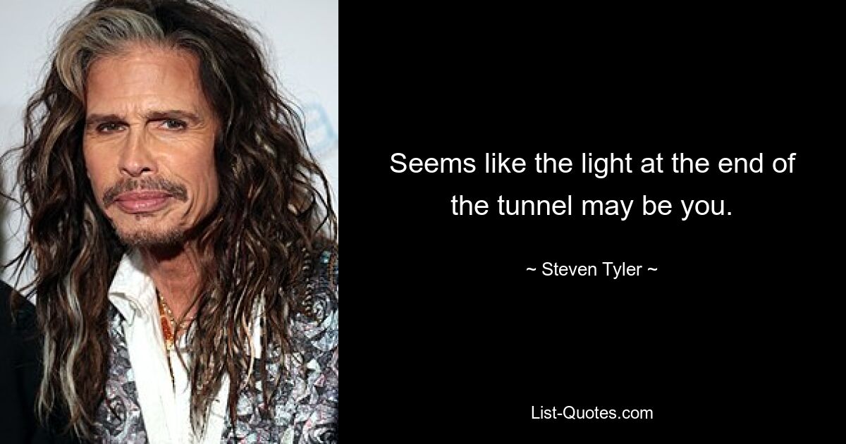 Seems like the light at the end of the tunnel may be you. — © Steven Tyler