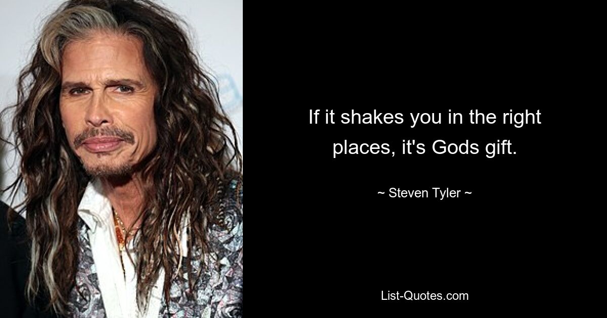 If it shakes you in the right places, it's Gods gift. — © Steven Tyler