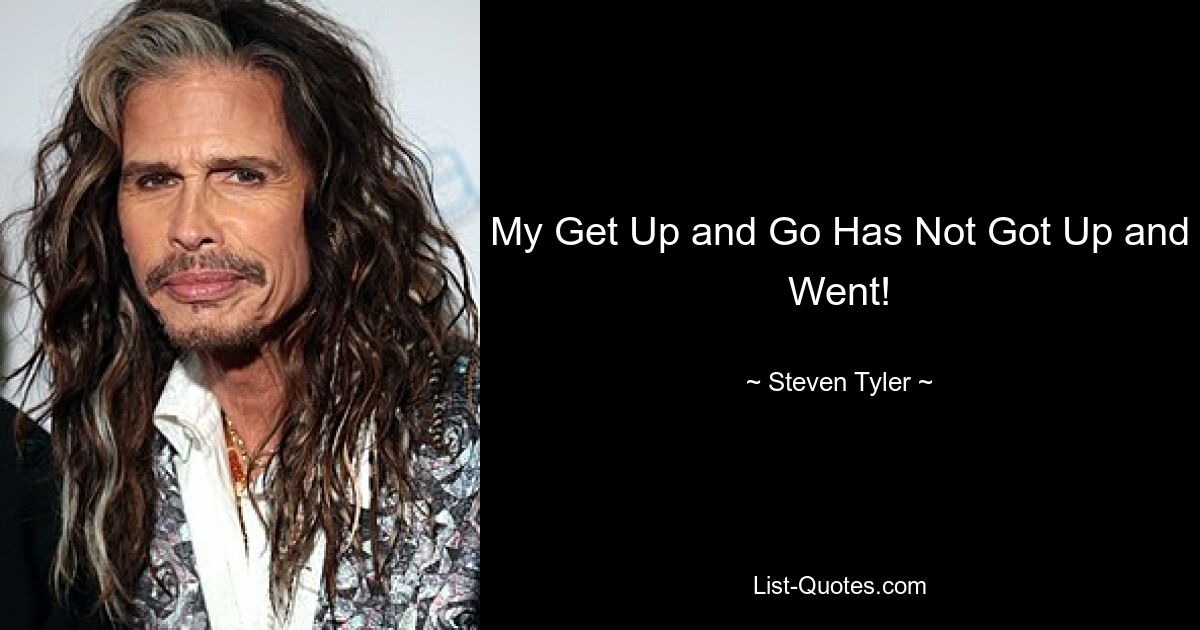 My Get Up and Go Has Not Got Up and Went! — © Steven Tyler