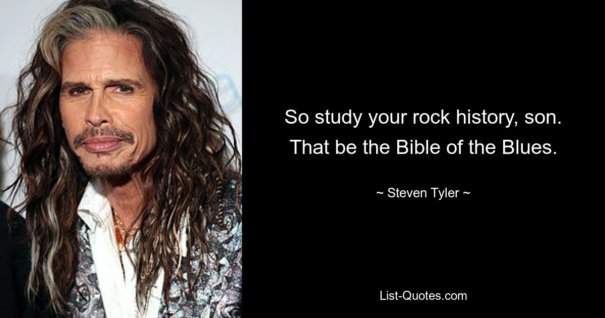 So study your rock history, son. That be the Bible of the Blues. — © Steven Tyler