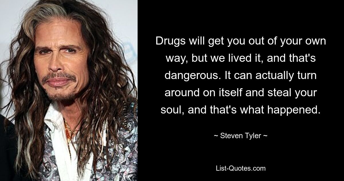 Drugs will get you out of your own way, but we lived it, and that's dangerous. It can actually turn around on itself and steal your soul, and that's what happened. — © Steven Tyler