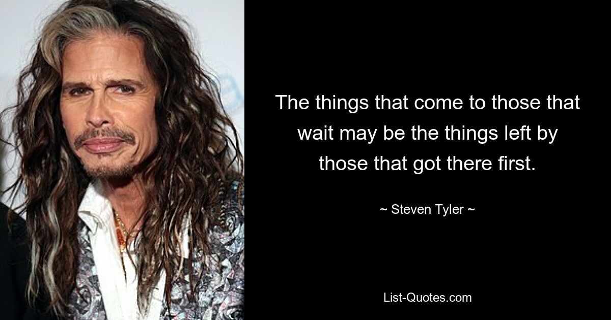 The things that come to those that wait may be the things left by those that got there first. — © Steven Tyler