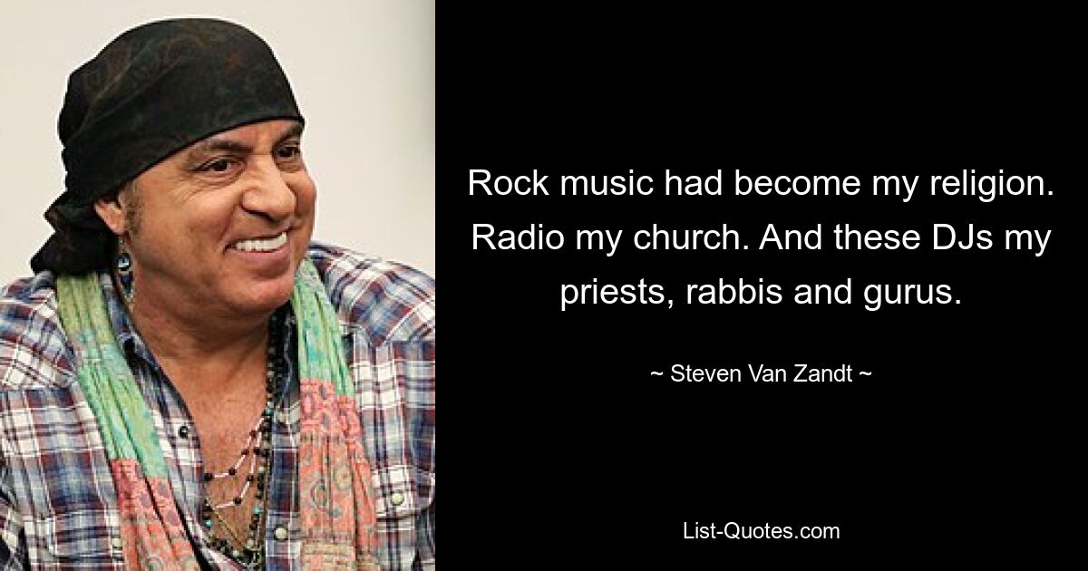 Rock music had become my religion. Radio my church. And these DJs my priests, rabbis and gurus. — © Steven Van Zandt