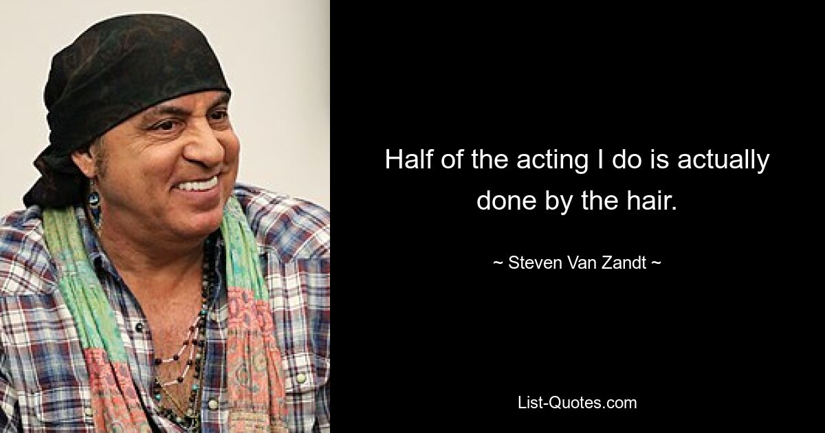 Half of the acting I do is actually done by the hair. — © Steven Van Zandt