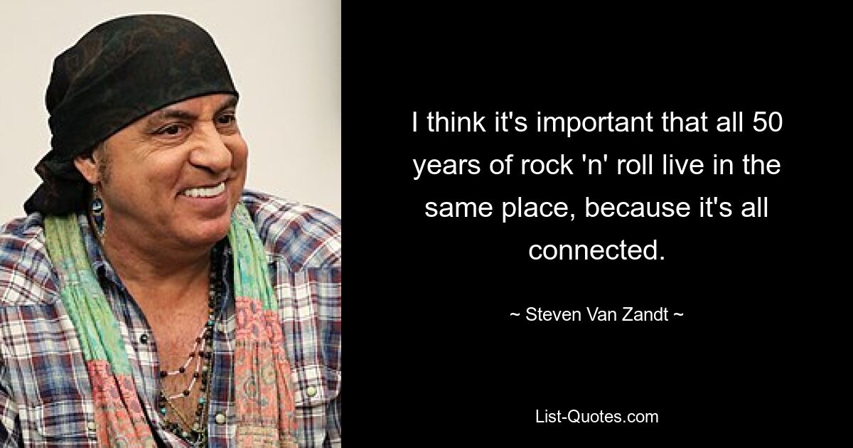 I think it's important that all 50 years of rock 'n' roll live in the same place, because it's all connected. — © Steven Van Zandt