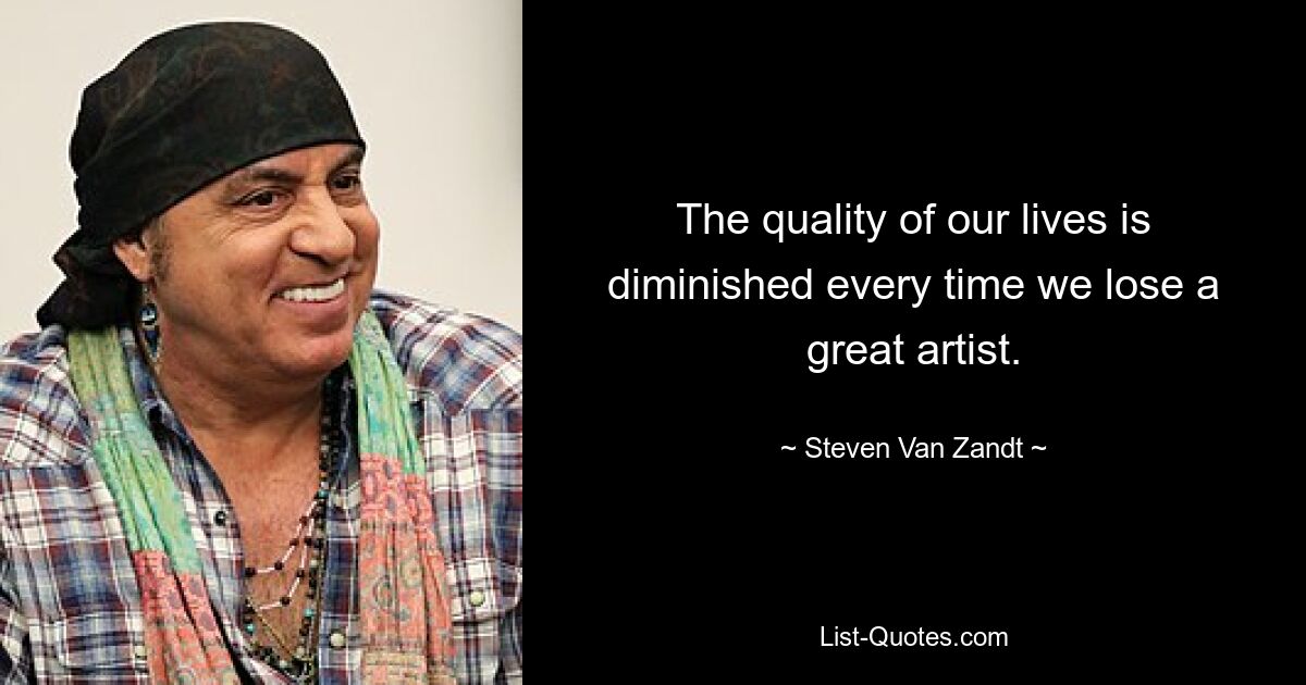 The quality of our lives is diminished every time we lose a great artist. — © Steven Van Zandt