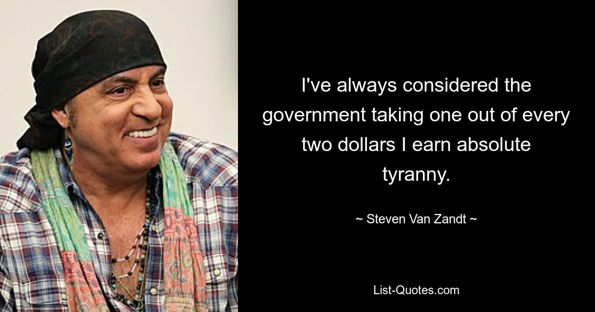 I've always considered the government taking one out of every two dollars I earn absolute tyranny. — © Steven Van Zandt