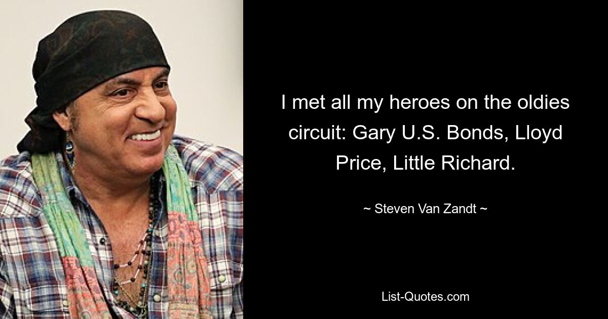 I met all my heroes on the oldies circuit: Gary U.S. Bonds, Lloyd Price, Little Richard. — © Steven Van Zandt