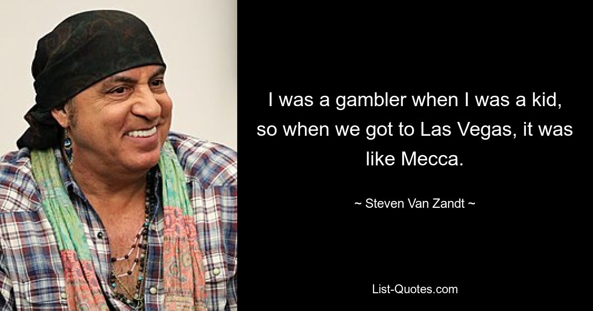 I was a gambler when I was a kid, so when we got to Las Vegas, it was like Mecca. — © Steven Van Zandt