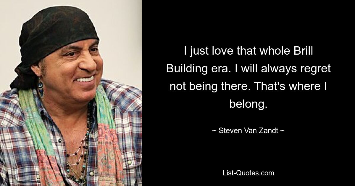 I just love that whole Brill Building era. I will always regret not being there. That's where I belong. — © Steven Van Zandt