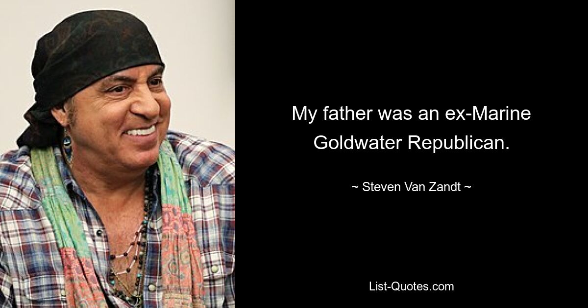 My father was an ex-Marine Goldwater Republican. — © Steven Van Zandt