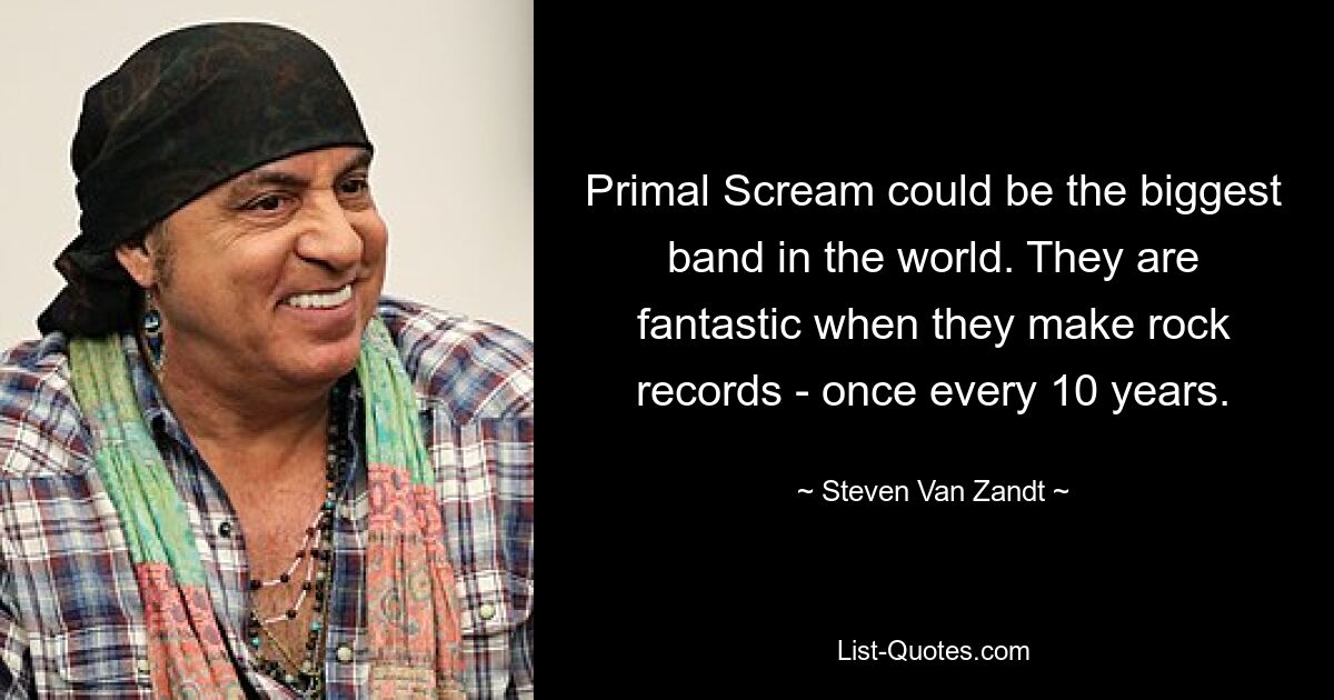 Primal Scream could be the biggest band in the world. They are fantastic when they make rock records - once every 10 years. — © Steven Van Zandt