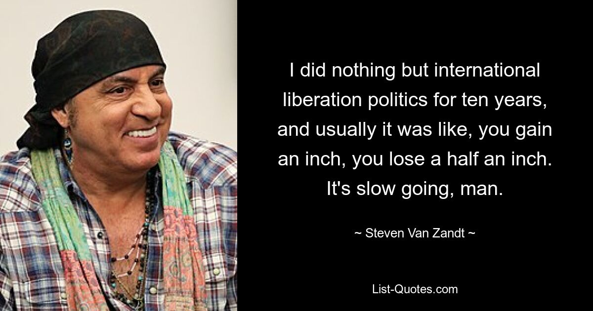 I did nothing but international liberation politics for ten years, and usually it was like, you gain an inch, you lose a half an inch. It's slow going, man. — © Steven Van Zandt