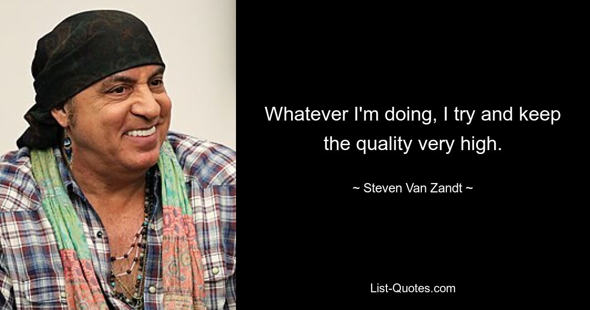 Whatever I'm doing, I try and keep the quality very high. — © Steven Van Zandt