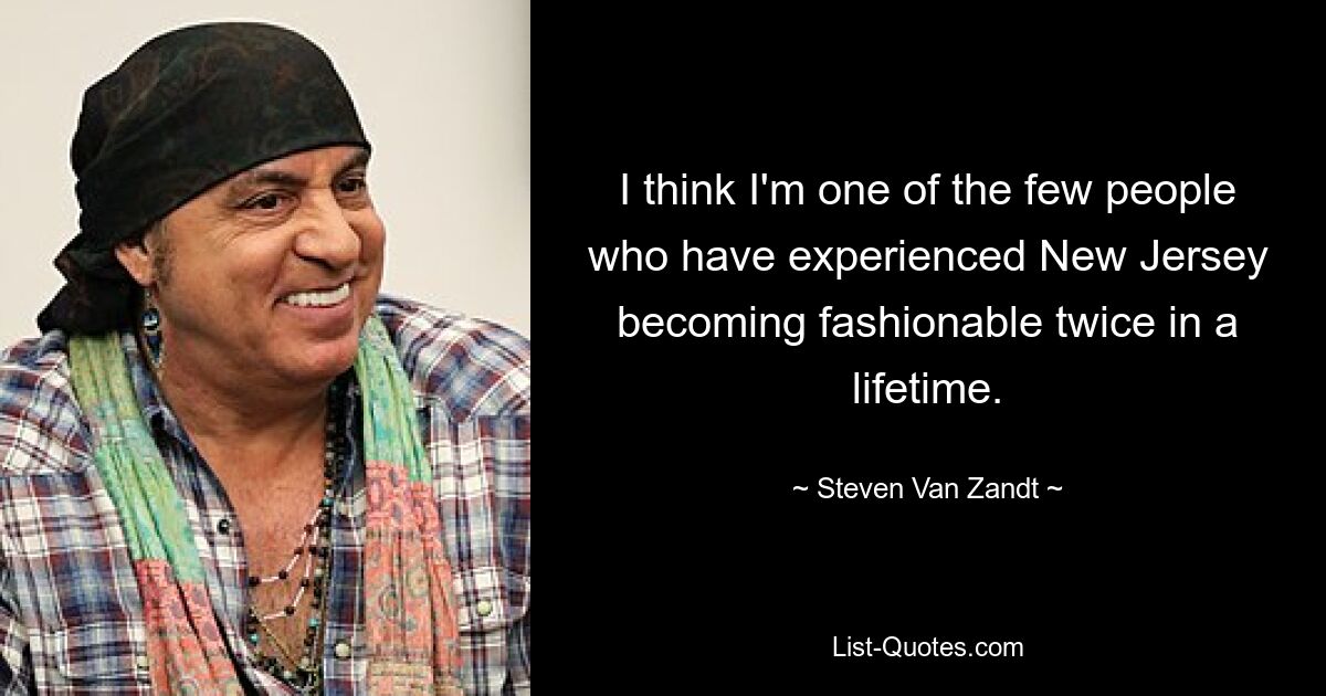 I think I'm one of the few people who have experienced New Jersey becoming fashionable twice in a lifetime. — © Steven Van Zandt