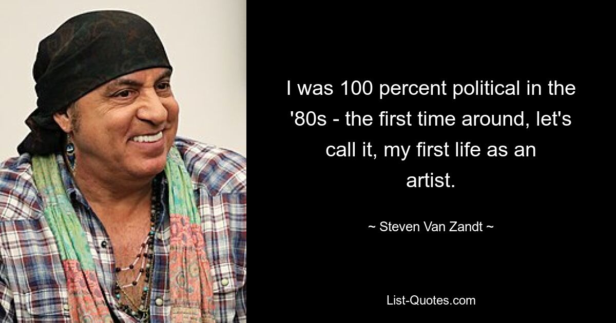 I was 100 percent political in the '80s - the first time around, let's call it, my first life as an artist. — © Steven Van Zandt