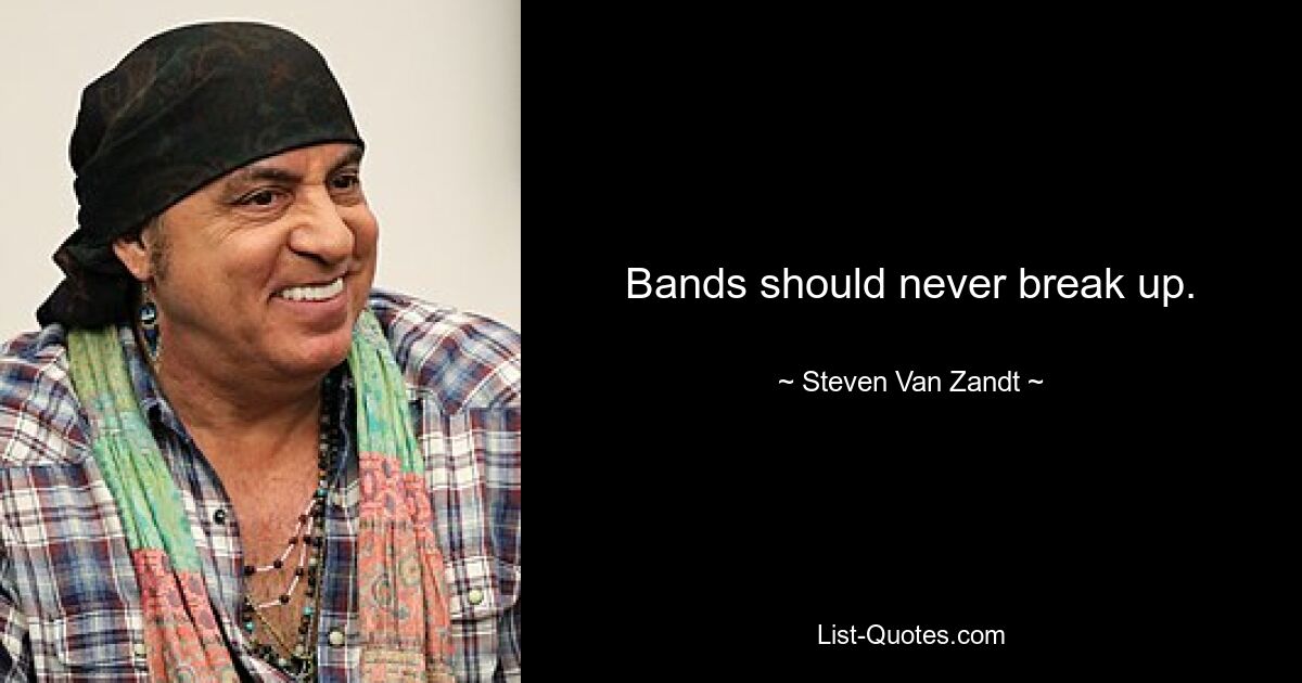 Bands should never break up. — © Steven Van Zandt