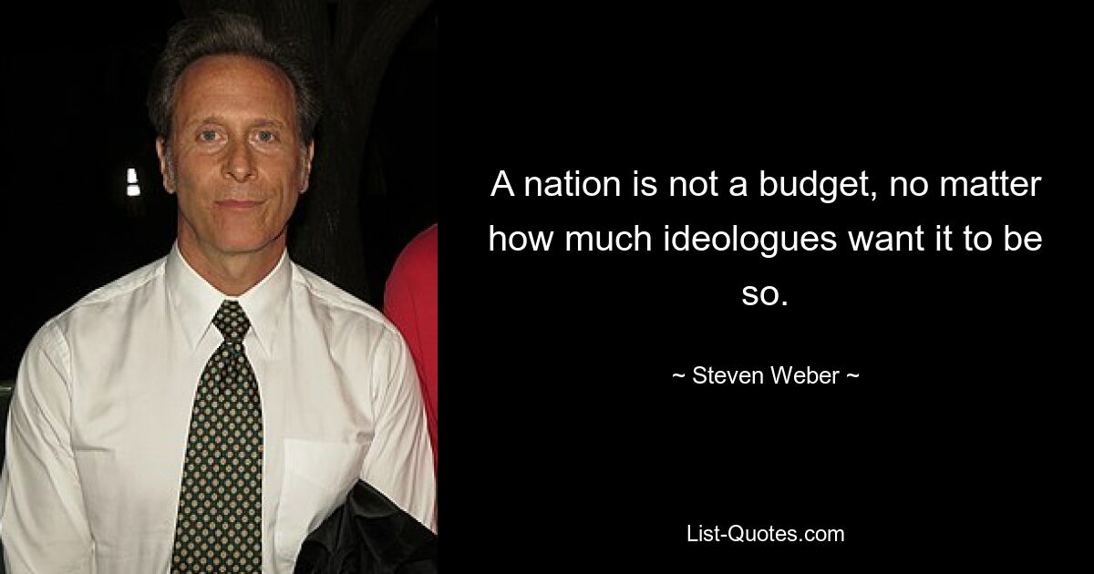 A nation is not a budget, no matter how much ideologues want it to be so. — © Steven Weber