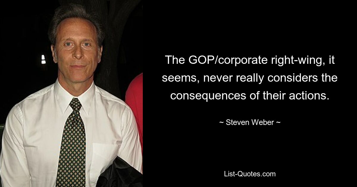 The GOP/corporate right-wing, it seems, never really considers the consequences of their actions. — © Steven Weber