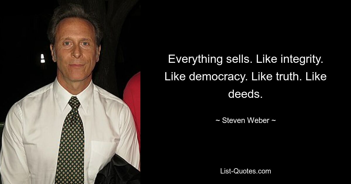 Everything sells. Like integrity. Like democracy. Like truth. Like deeds. — © Steven Weber