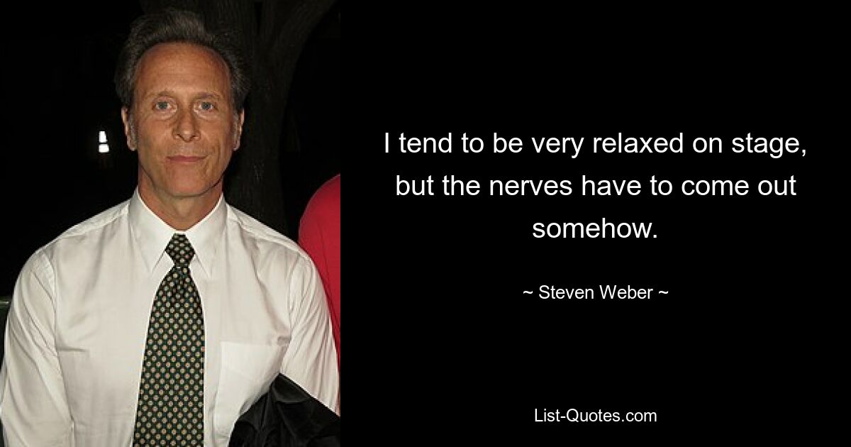 I tend to be very relaxed on stage, but the nerves have to come out somehow. — © Steven Weber