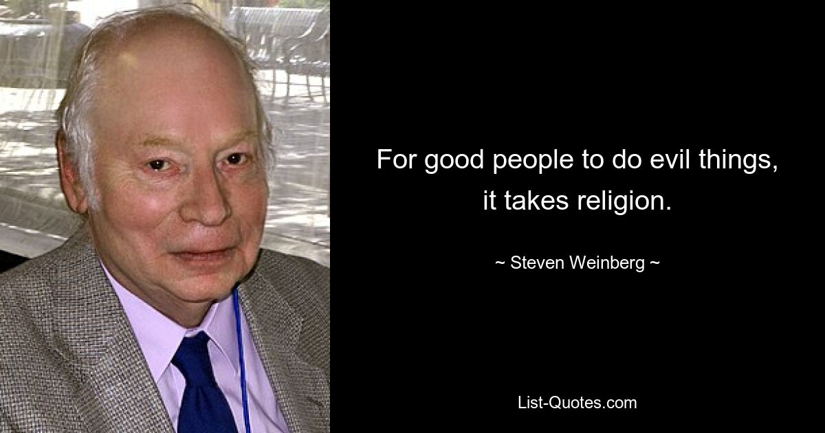 For good people to do evil things, it takes religion. — © Steven Weinberg