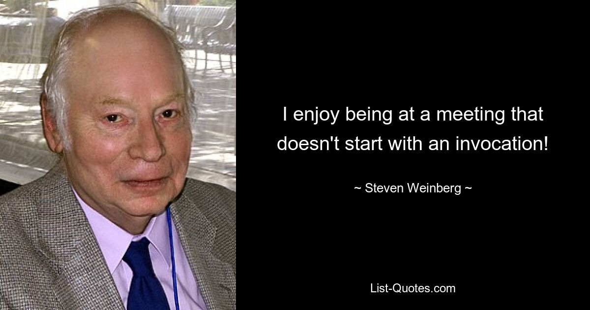 I enjoy being at a meeting that doesn't start with an invocation! — © Steven Weinberg