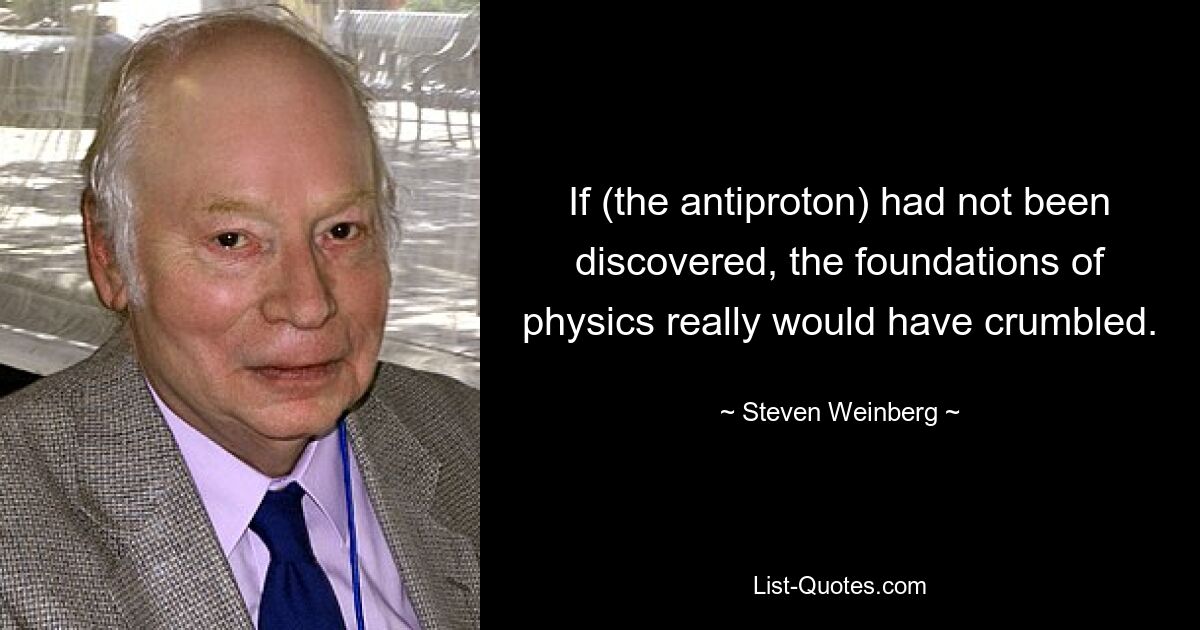 If (the antiproton) had not been discovered, the foundations of physics really would have crumbled. — © Steven Weinberg