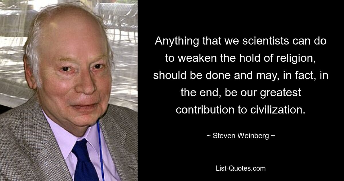 Все, что мы, ученые, можем сделать, чтобы ослабить влияние религии, должно быть сделано и, по сути, в конечном итоге может стать нашим величайшим вкладом в цивилизацию. — © Стивен Вайнберг