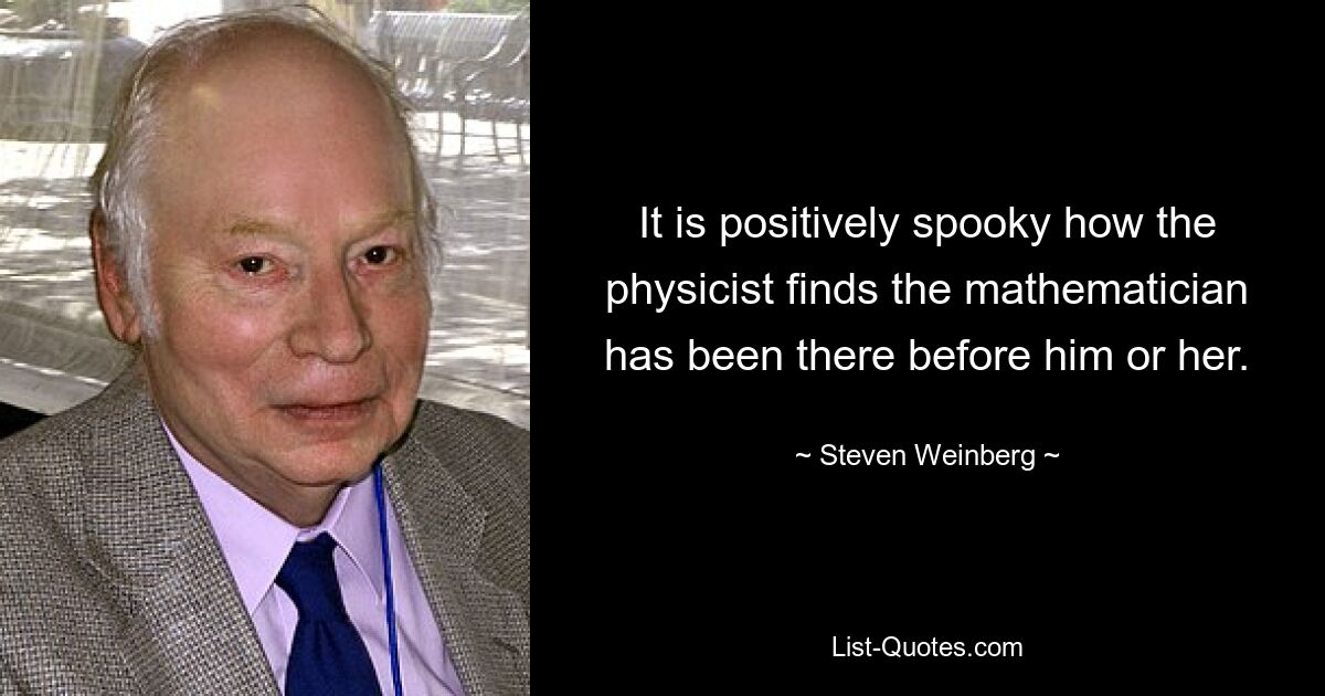 It is positively spooky how the physicist finds the mathematician has been there before him or her. — © Steven Weinberg