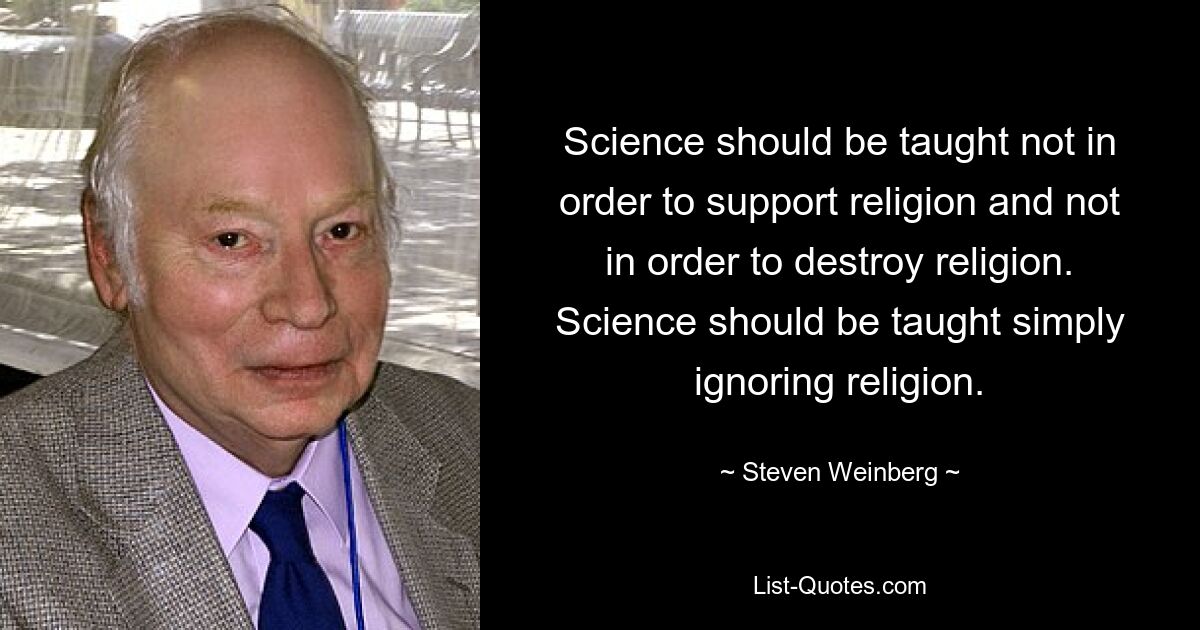 Naturwissenschaften sollten nicht gelehrt werden, um die Religion zu unterstützen und nicht, um die Religion zu zerstören. Naturwissenschaften sollten unter schlichter Ignorierung der Religion gelehrt werden. — © Steven Weinberg