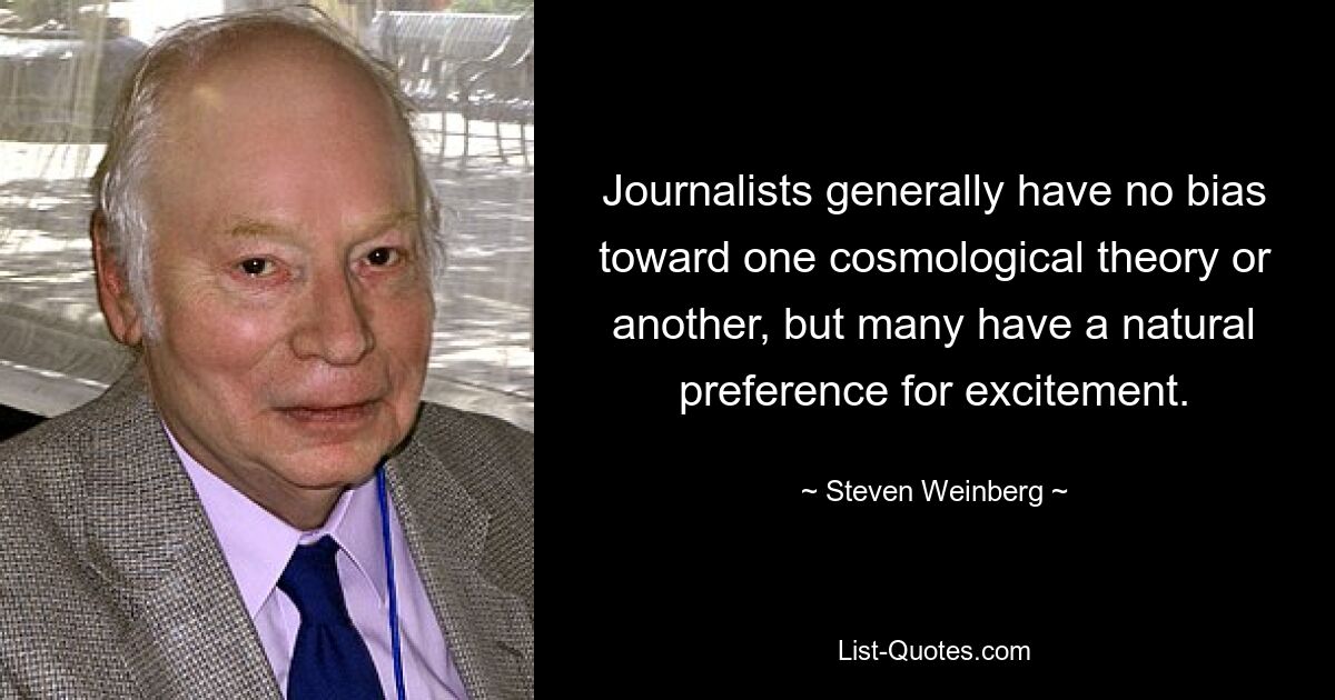 Journalists generally have no bias toward one cosmological theory or another, but many have a natural preference for excitement. — © Steven Weinberg