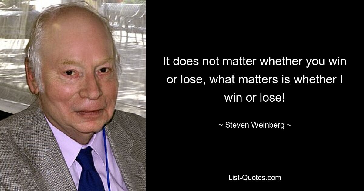 It does not matter whether you win or lose, what matters is whether I win or lose! — © Steven Weinberg