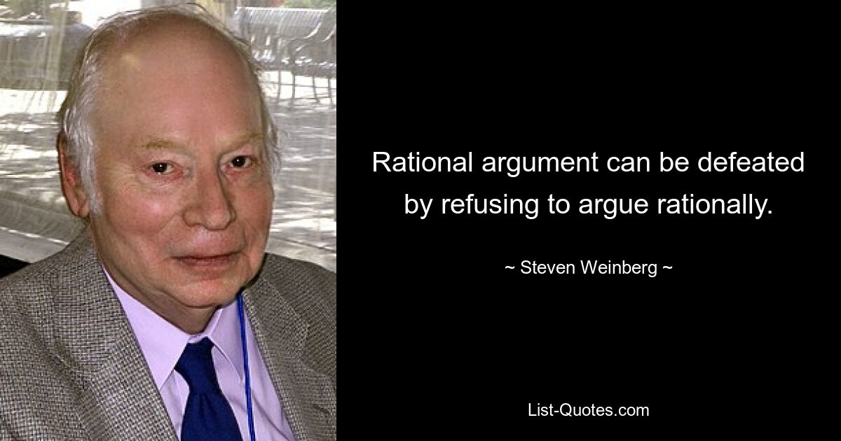 Rational argument can be defeated by refusing to argue rationally. — © Steven Weinberg