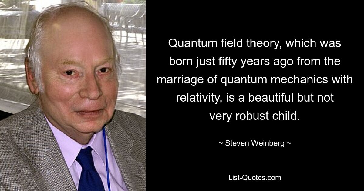 Quantum field theory, which was born just fifty years ago from the marriage of quantum mechanics with relativity, is a beautiful but not very robust child. — © Steven Weinberg