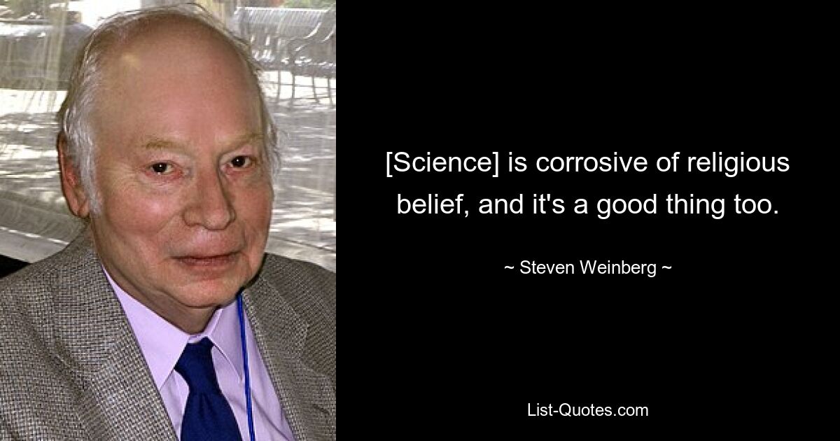 [Science] is corrosive of religious belief, and it's a good thing too. — © Steven Weinberg