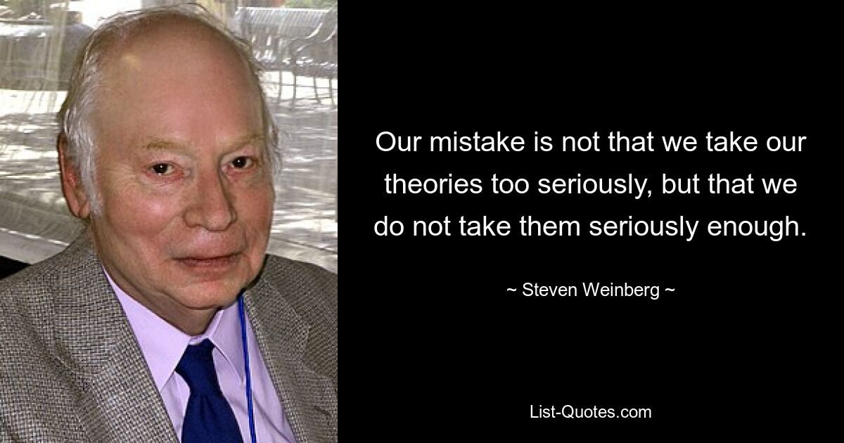 Our mistake is not that we take our theories too seriously, but that we do not take them seriously enough. — © Steven Weinberg