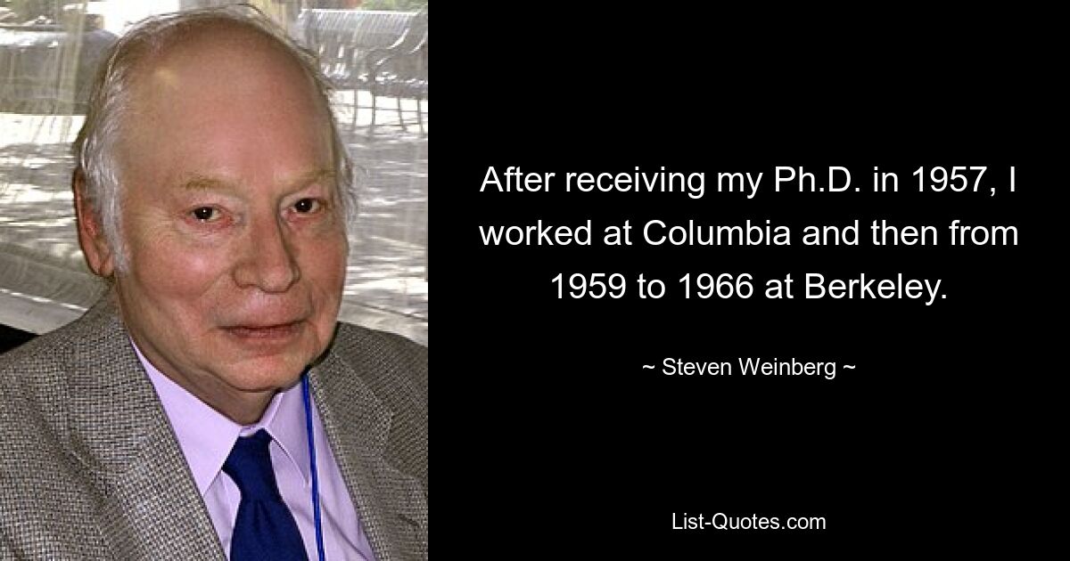 After receiving my Ph.D. in 1957, I worked at Columbia and then from 1959 to 1966 at Berkeley. — © Steven Weinberg