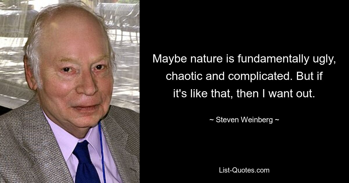 Maybe nature is fundamentally ugly, chaotic and complicated. But if it's like that, then I want out. — © Steven Weinberg