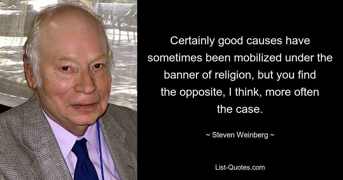 Certainly good causes have sometimes been mobilized under the banner of religion, but you find the opposite, I think, more often the case. — © Steven Weinberg