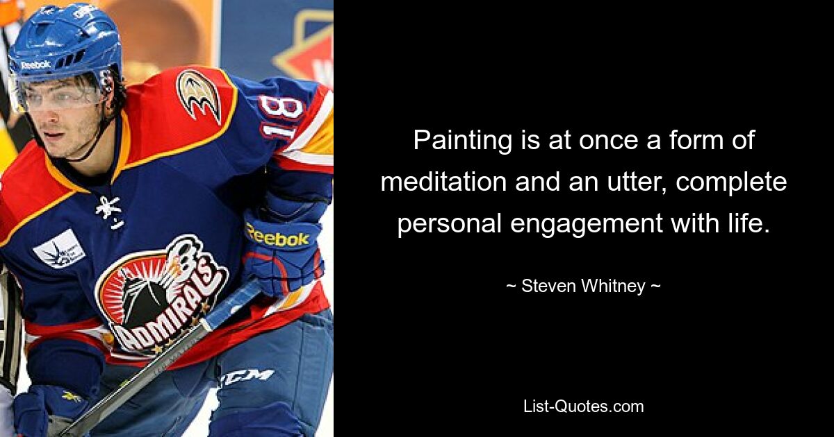 Painting is at once a form of meditation and an utter, complete personal engagement with life. — © Steven Whitney