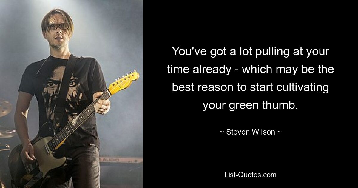 You've got a lot pulling at your time already - which may be the best reason to start cultivating your green thumb. — © Steven Wilson