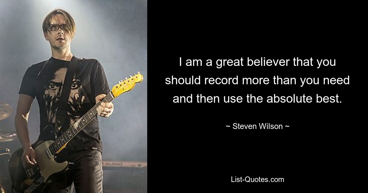 I am a great believer that you should record more than you need and then use the absolute best. — © Steven Wilson