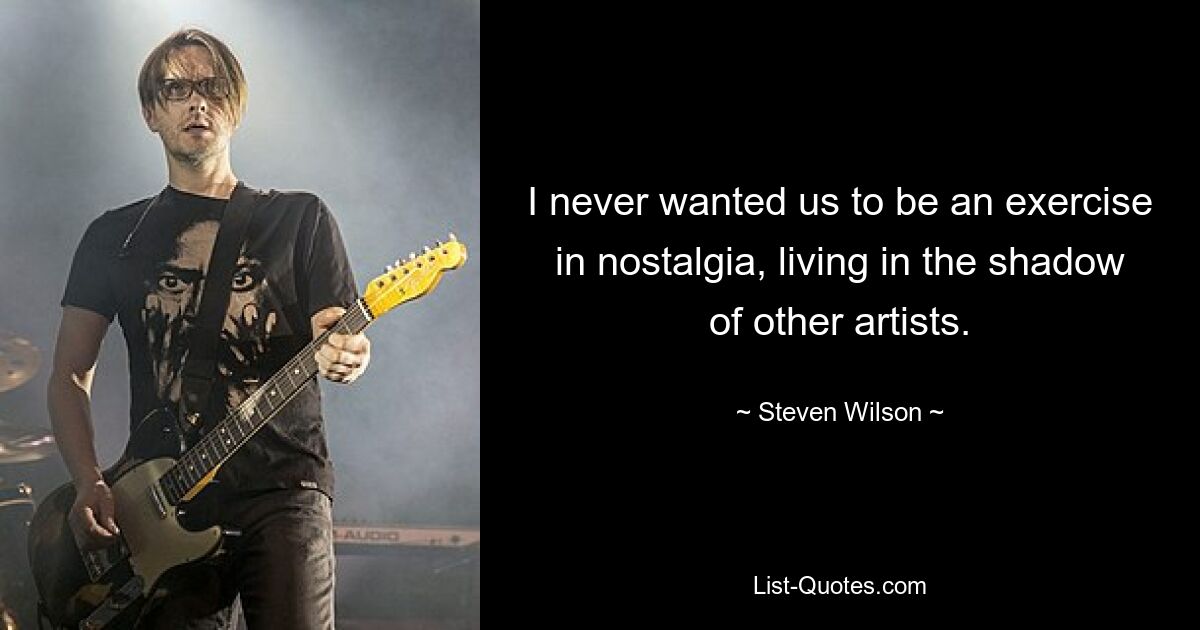 I never wanted us to be an exercise in nostalgia, living in the shadow of other artists. — © Steven Wilson