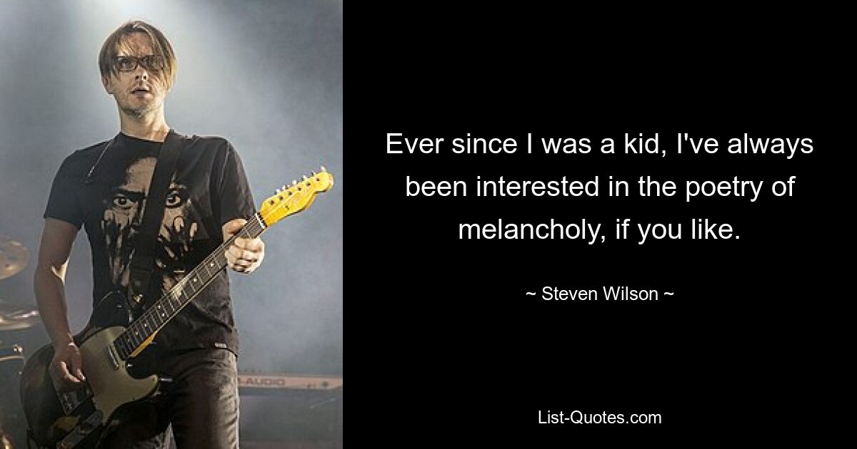 Ever since I was a kid, I've always been interested in the poetry of melancholy, if you like. — © Steven Wilson