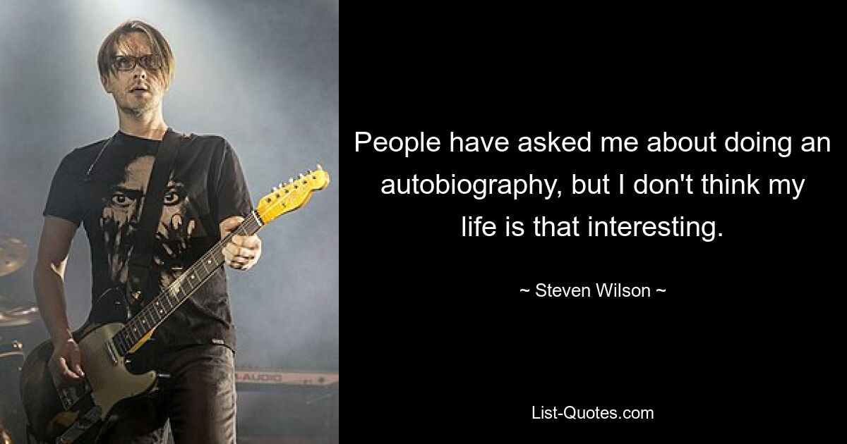 People have asked me about doing an autobiography, but I don't think my life is that interesting. — © Steven Wilson