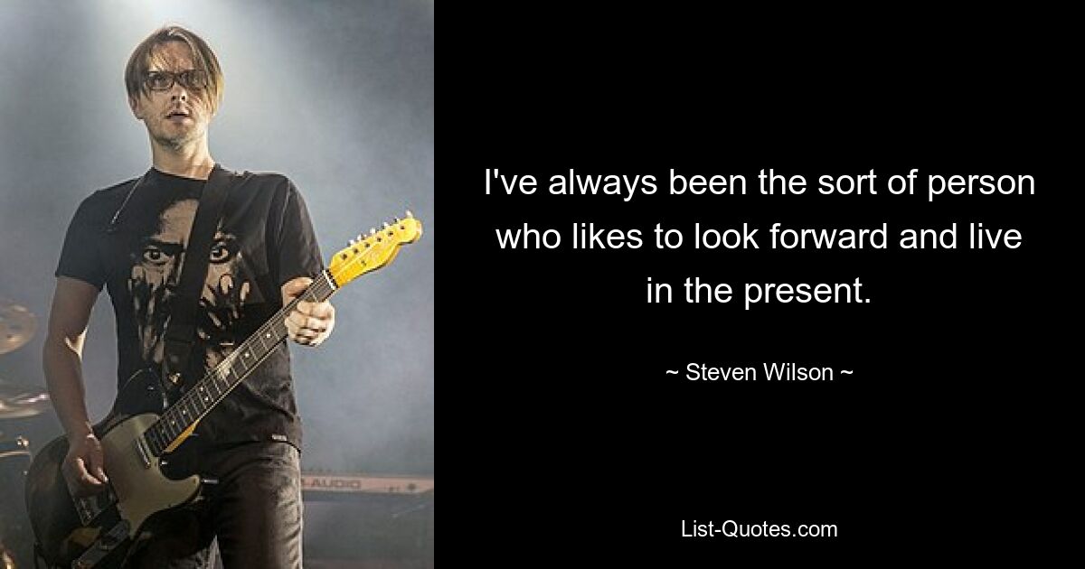 I've always been the sort of person who likes to look forward and live in the present. — © Steven Wilson