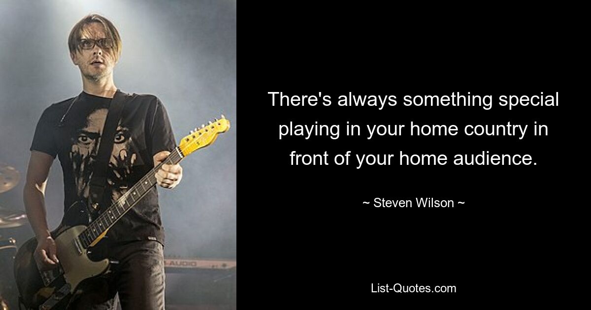 There's always something special playing in your home country in front of your home audience. — © Steven Wilson