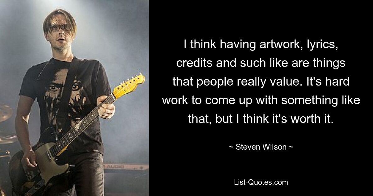 I think having artwork, lyrics, credits and such like are things that people really value. It's hard work to come up with something like that, but I think it's worth it. — © Steven Wilson